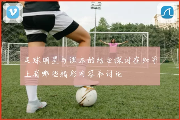 足球明星与课本的结合探讨在知乎上有哪些精彩内容和讨论