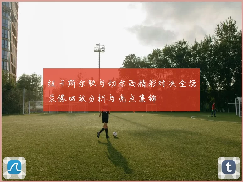 纽卡斯尔联与切尔西精彩对决全场录像回放分析与亮点集锦