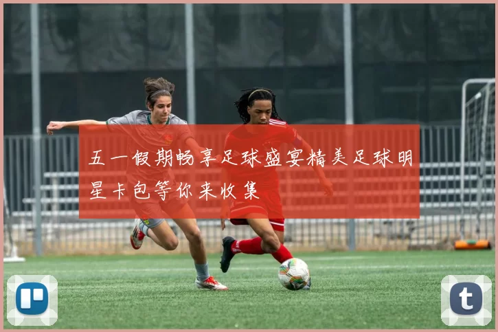 五一假期畅享足球盛宴精美足球明星卡包等你来收集