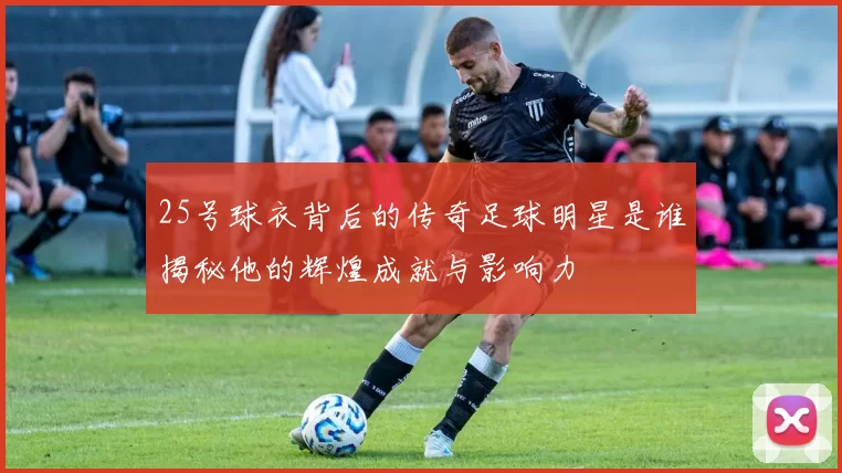 25号球衣背后的传奇足球明星是谁揭秘他的辉煌成就与影响力