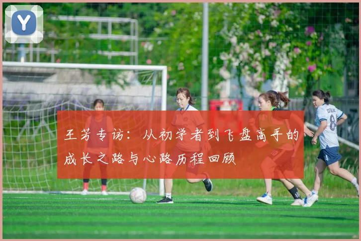 王芳专访：从初学者到飞盘高手的成长之路与心路历程回顾