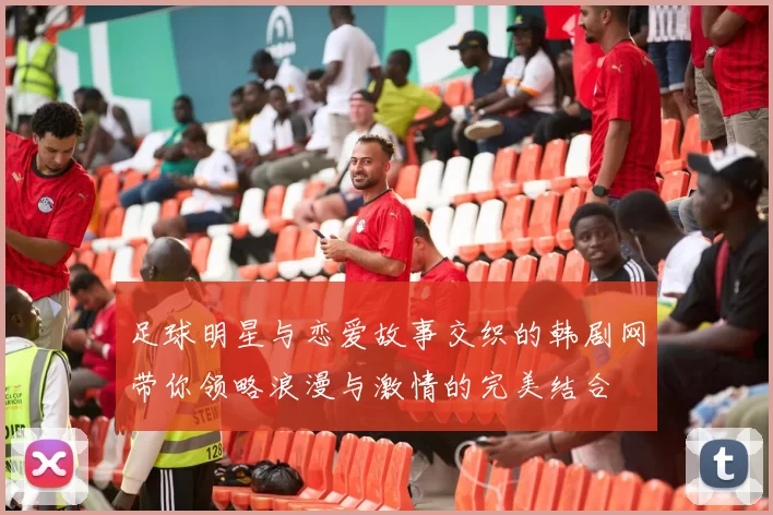 足球明星与恋爱故事交织的韩剧网带你领略浪漫与激情的完美结合