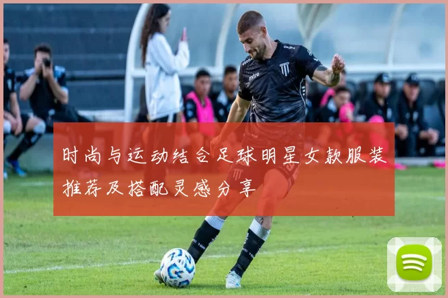时尚与运动结合足球明星女款服装推荐及搭配灵感分享
