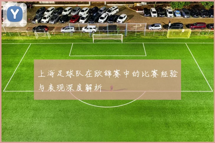 上海足球队在欧锦赛中的比赛经验与表现深度解析