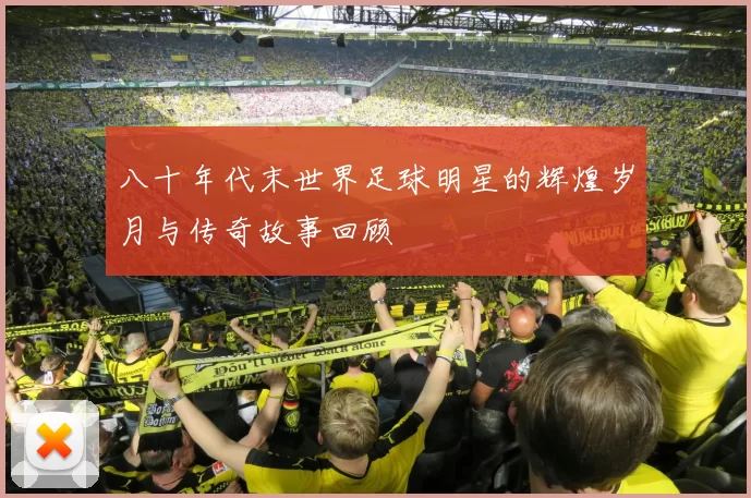八十年代末世界足球明星的辉煌岁月与传奇故事回顾