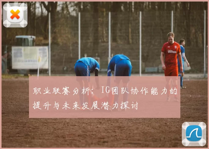 职业联赛分析：IG团队协作能力的提升与未来发展潜力探讨